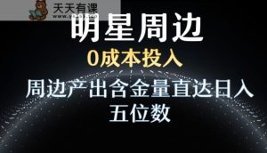 利用明星效应，0成本投入，周边产出含金量直达日入五位数【揭秘】-天天有课网