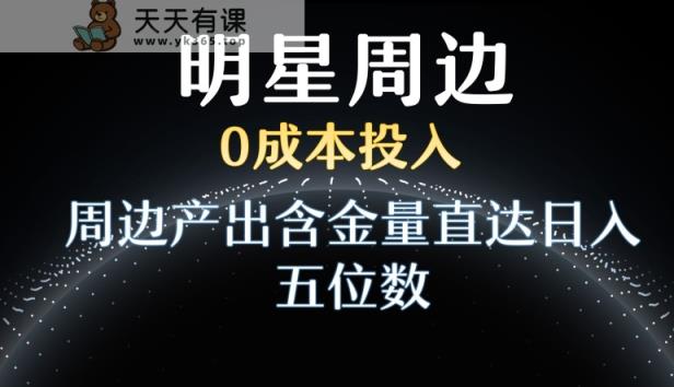 利用明星效应，0成本投入，周边产出含金量直达日入五位数【揭秘】-天天有课网