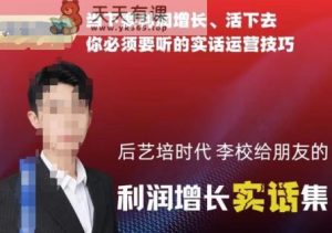 后艺培时代李校给朋友的利润增长实话集，当下要利润增长、活下去你必须要听的实话运营技巧-天天有课网