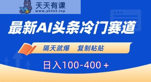 最新AI头条冷门赛道，隔天就爆，复制粘贴日入100-400＋【揭秘】-天天有课网