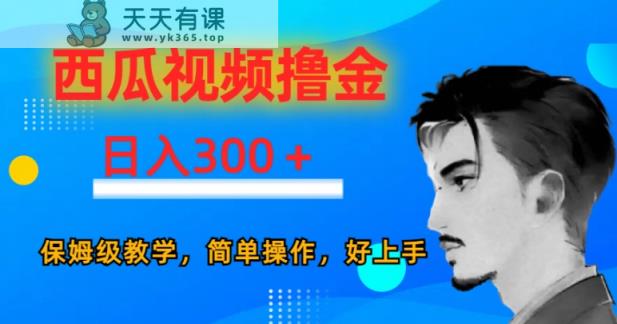 西瓜视频撸金日入300，保姆级教学，简单操作，好上手-天天有课网