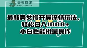 最新美女慢开屏深情玩法，轻松日入1000+小白也能批量操作-天天有课网