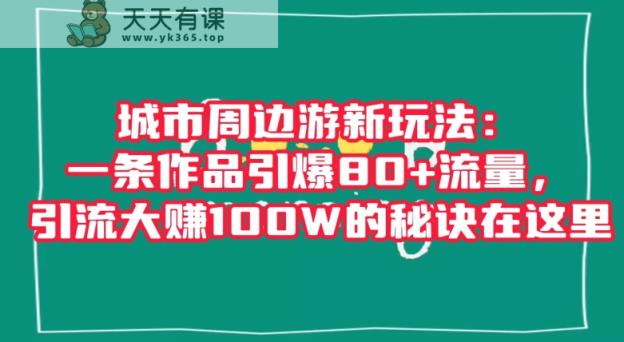 城市周边游新玩法：一条作品引爆80+流量，引流大赚100W的秘诀在这里【揭秘】-天天有课网