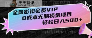 全网影视会员VIP，很老却常青的0成本无脑捞金项目，轻松日入500+【揭秘】-天天有课网