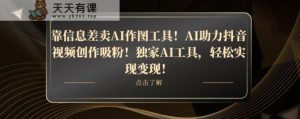 靠信息差卖AI作图工具！AI助力抖音视频创作吸粉！独家AI工具，轻松实现变现！-天天有课网