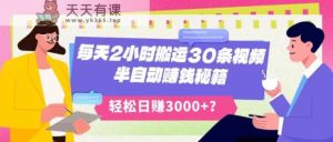 每天2小时搬运30条视频，半自动赚钱秘籍，轻松日赚3000+？-天天有课网