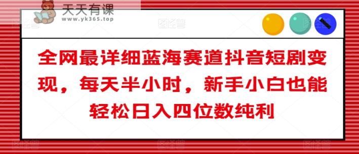 全网最详细蓝海赛道抖音短剧变现，每天半小时，新手小白也能轻松日入四位数纯利【揭秘】-天天有课网