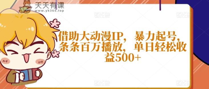 借助大动漫IP，暴力起号，条条百万播放，单日轻松收益500+【揭秘】-天天有课网