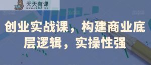 创业实战课，​构建商业底层逻辑，实操性强-天天有课网