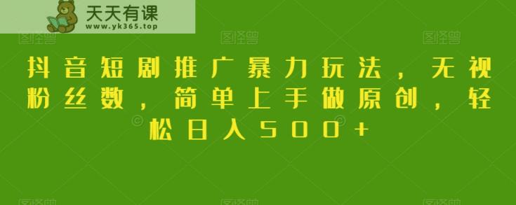 抖音短剧推广暴力玩法，无视粉丝数，简单上手做原创，轻松日入500+【揭秘】-天天有课网