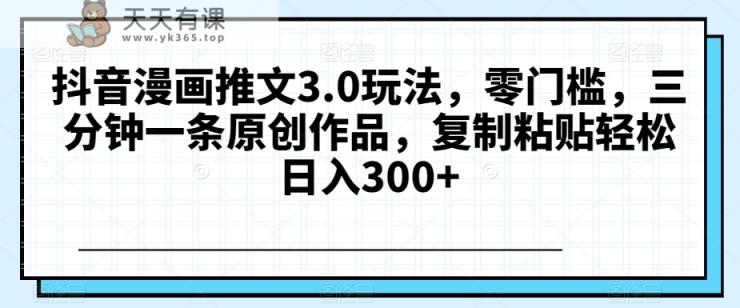 抖音漫画推文3.0玩法，零门槛，三分钟一条原创作品，复制粘贴轻松日入300+【揭秘】-天天有课网