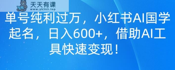 单号纯利过万，小红书AI国学起名，日入600+，借助AI工具快速变现-天天有课网