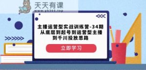 主播运营型实战演练夏令营-第34期从基层到养号到运营型网络主播到巨量千川推广构思-天天有课网