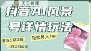 抖音视频AI景色号月入1万 详尽实例教程游戏玩法手机上就可以制做,新手快速上手-天天有课网