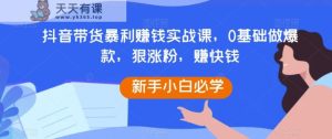 抖音直播带货暴利赚钱实战演练课，0根基做爆品，狠增粉，快速赚钱-天天有课网