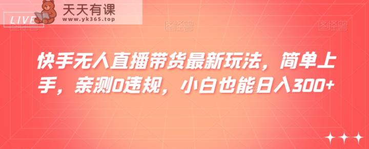 快手无人直播带货最新玩法，简单上手，亲测0违规，小白也能日入300+【揭秘】-天天有课网