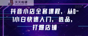 抖音小店全套课程，从0-1小白快速入门，选品，打爆店铺-天天有课网