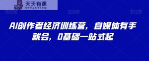 AI创作者经济训练营,自媒体有手就会,0基础一站式起-天天有课网