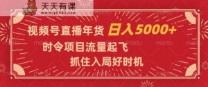 视频号直播年货，时令项目流量起飞，抓住入局好时机，日入5000+【揭秘】-天天有课网
