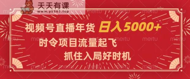 视频号直播年货，时令项目流量起飞，抓住入局好时机，日入5000+【揭秘】-天天有课网