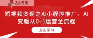 短视频变现之AI小程序推广,AI变脸从0-1运营全流程-天天有课网