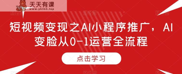 短视频变现之AI小程序推广，AI变脸从0-1运营全流程-天天有课网