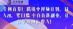 全网首发！腾讯中视频计划，日入2K，零门槛、小白首选副业，让你实现睡后收入！-天天有课网