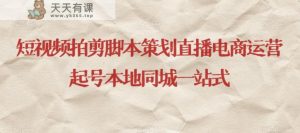 短视频拍剪脚本策划直播电商运营起号本地同城一站式-天天有课网