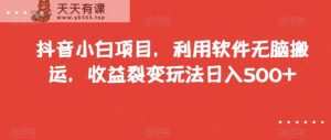 抖音小白项目,利用软件无脑搬运,收益裂变玩法日入500+【揭秘】-天天有课网