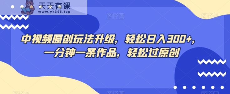 中视频原创玩法升级，轻松日入300+，一分钟一条作品，轻松过原创【揭秘】-天天有课网
