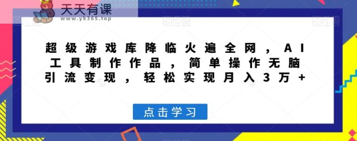 超级游戏库降临火遍全网，AI工具制作作品，简单操作无脑引流变现，轻松实现月入3万+【揭秘】-天天有课网