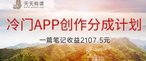 冷门APP创作分成计划，最新风口，做第一批吃螃蟹的人，一篇笔记收益2107.5元-天天有课网