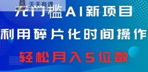 无门槛AI新项目，利用碎片化时间操作，日入600+，轻松月入5位数-天天有课网