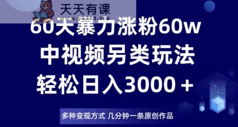 60天暴力涨粉60W，中视频另类玩法，日入3000＋，几分钟一条原创作品多种变现方式-暖阳网-优质付费教程和创业项目大全-天天有课网