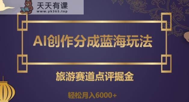 AI创作分成蓝海玩法，旅游赛道点评掘金，轻松月入6000+【揭秘】-暖阳网-优质付费教程和创业项目大全-天天有课网