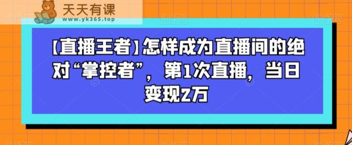 【直播王者】怎样成为直播间的绝对“掌控者”，第1次直播，当日变现2万-暖阳网-优质付费教程和创业项目大全-天天有课网