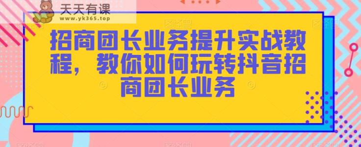 招商团长业务提升实战教程，教你如何玩转抖音招商团长业务-暖阳网-优质付费教程和创业项目大全-天天有课网