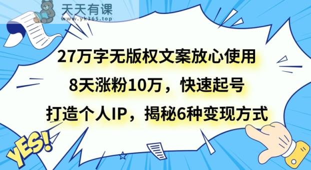 27万字无版权文案放心使用，8天涨粉10万，快速起号，打造个人IP，揭秘6种变现方式-暖阳网-优质付费教程和创业项目大全-天天有课网