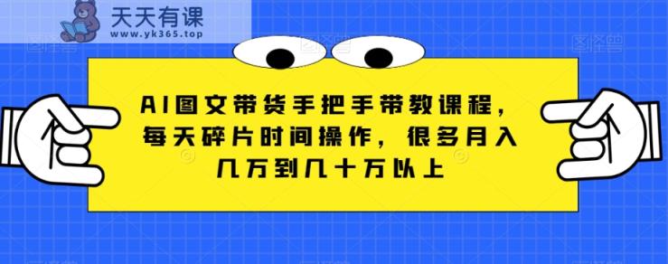 AI图文带货手把手带教课程，每天碎片时间操作，很多月入几万到几十万以上-暖阳网-优质付费教程和创业项目大全-天天有课网