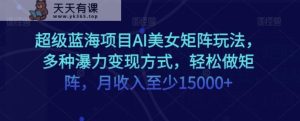 超级蓝海项目AI美女矩阵玩法,多种瀑力变现方式,轻松做矩阵,月收入至少15000+【揭秘】-暖阳网-优质付费教程和创业项目大全-天天有课网