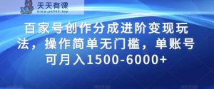 百家号创作分成进阶变现玩法，操作简单无门槛，单账号可月入1500-6000+【揭秘】-暖阳网-优质付费教程和创业项目大全-天天有课网