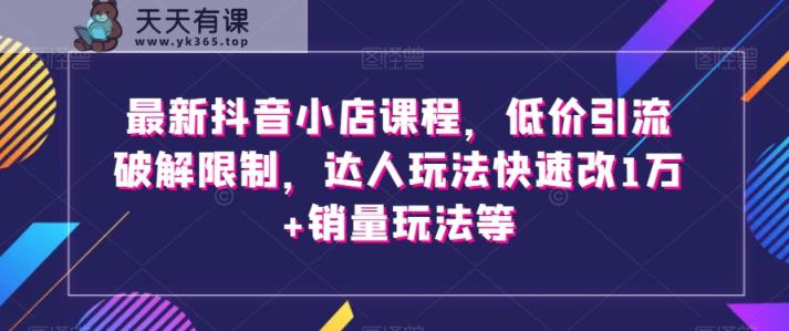 最新抖音小店课程，低价引流破解限制，达人玩法快速改1万+销量玩法等-暖阳网-优质付费教程和创业项目大全-天天有课网