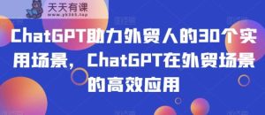 ChatGPT助力外贸人的30个实用场景，ChatGPT在外贸场景的高效应用-暖阳网-优质付费教程和创业项目大全-天天有课网