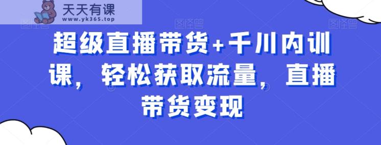 超级直播带货+千川内训课，轻松获取流量，直播带货变现-暖阳网-优质付费教程和创业项目大全-天天有课网