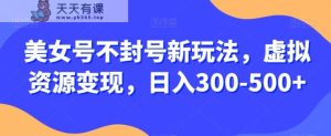美女号不封号新玩法，虚拟资源变现，日入300-500+-暖阳网-优质付费教程和创业项目大全-天天有课网
