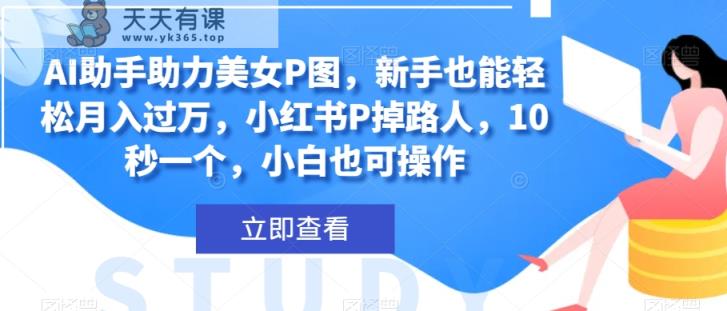 AI助手助力美女P图，新手也能轻松月入过万，小红书P掉路人，10秒一个，小白也可操作-暖阳网-优质付费教程和创业项目大全-天天有课网