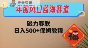 年前风口蓝海赛道,磁力春联,日入500+保姆教程-暖阳网-优质付费教程和创业项目大全-天天有课网