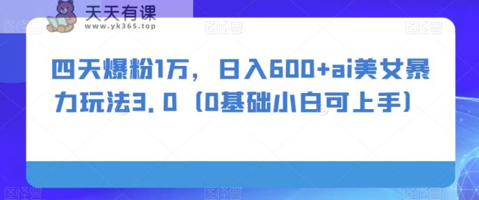 四天爆粉1万，日入600+ai美女暴力玩法3.0-暖阳网-优质付费教程和创业项目大全-天天有课网