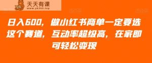 日入600,做小红书商单一定要选这个赛道,互动率超级高,在家即可轻松变现-暖阳网-优质付费教程和创业项目大全-天天有课网