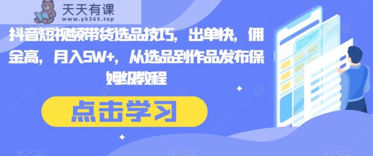 抖音短视频带货选品技巧，出单快，佣金高，月入5W+，从选品到作品发布保姆级教程-暖阳网-优质付费教程和创业项目大全-天天有课网